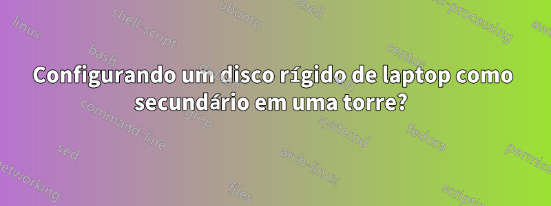 Configurando um disco rígido de laptop como secundário em uma torre? 