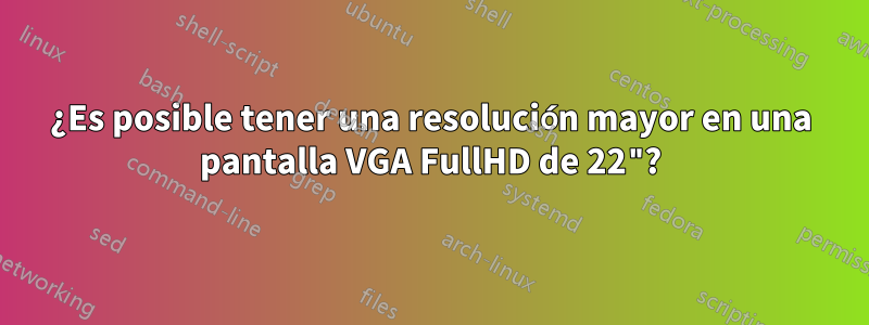 ¿Es posible tener una resolución mayor en una pantalla VGA FullHD de 22"?