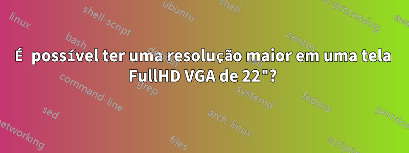 É possível ter uma resolução maior em uma tela FullHD VGA de 22"?