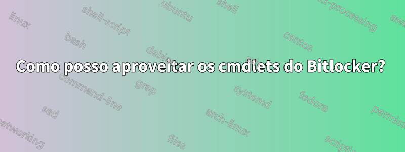 Como posso aproveitar os cmdlets do Bitlocker?