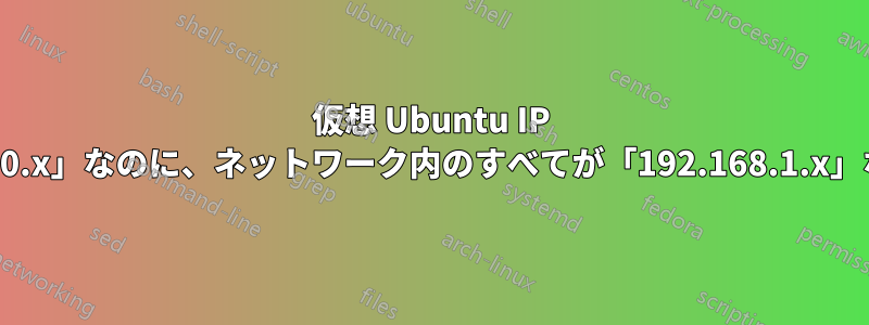 仮想 Ubuntu IP アドレスが「10.0.0.x」なのに、ネットワーク内のすべてが「192.168.1.x」なのはなぜですか?