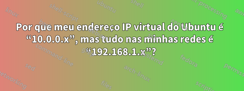 Por que meu endereço IP virtual do Ubuntu é “10.0.0.x”, mas tudo nas minhas redes é “192.168.1.x”?