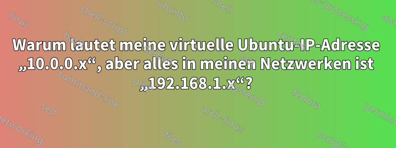 Warum lautet meine virtuelle Ubuntu-IP-Adresse „10.0.0.x“, aber alles in meinen Netzwerken ist „192.168.1.x“?