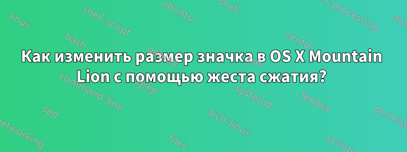 Как изменить размер значка в OS X Mountain Lion с помощью жеста сжатия?