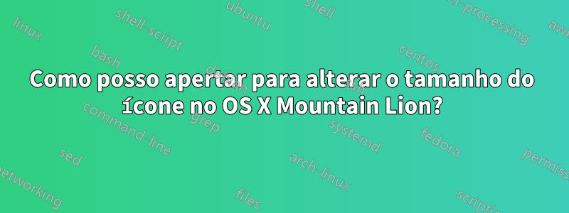 Como posso apertar para alterar o tamanho do ícone no OS X Mountain Lion?