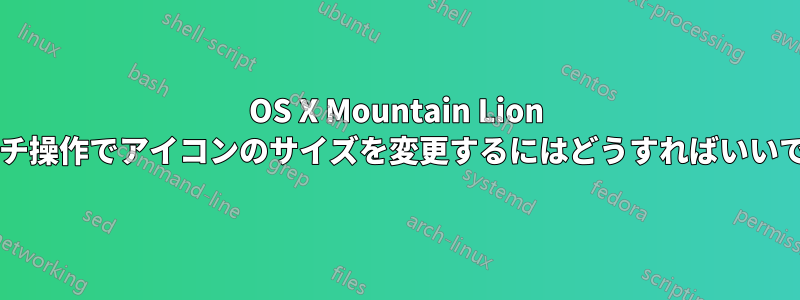 OS X Mountain Lion でピンチ操作でアイコンのサイズを変更するにはどうすればいいですか?