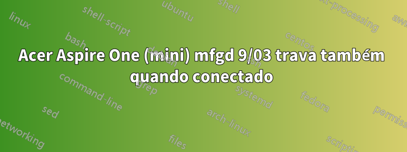 Acer Aspire One (mini) mfgd 9/03 trava também quando conectado