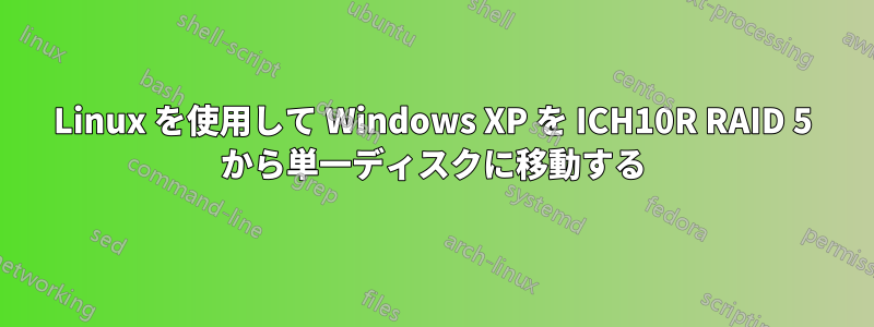 Linux を使用して Windows XP を ICH10R RAID 5 から単一ディスクに移動する