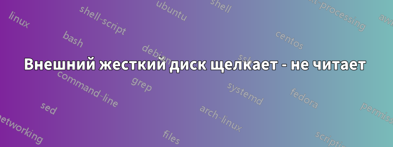 Внешний жесткий диск щелкает - не читает