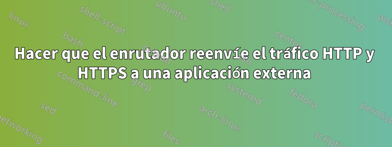 Hacer que el enrutador reenvíe el tráfico HTTP y HTTPS a una aplicación externa