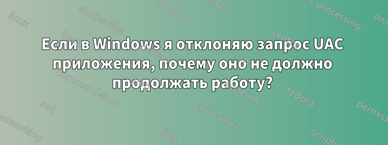 Если в Windows я отклоняю запрос UAC приложения, почему оно не должно продолжать работу?