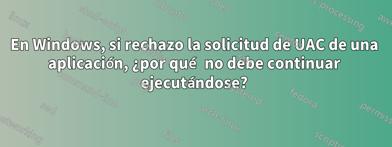 En Windows, si rechazo la solicitud de UAC de una aplicación, ¿por qué no debe continuar ejecutándose?