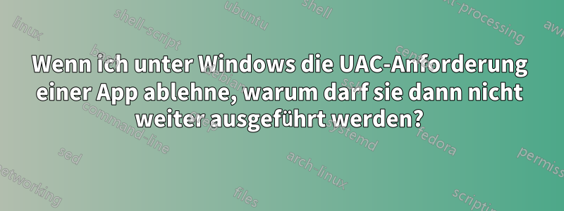 Wenn ich unter Windows die UAC-Anforderung einer App ablehne, warum darf sie dann nicht weiter ausgeführt werden?