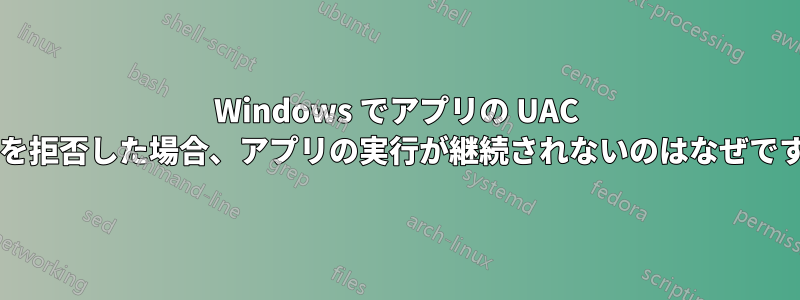 Windows でアプリの UAC 要求を拒否した場合、アプリの実行が継続されないのはなぜですか?