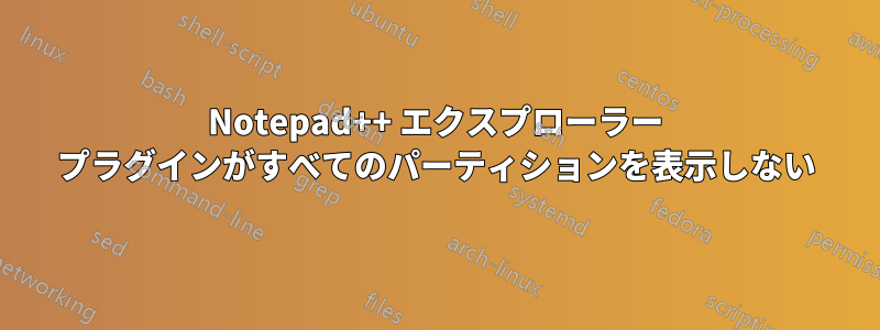 Notepad++ エクスプローラー プラグインがすべてのパーティションを表示しない