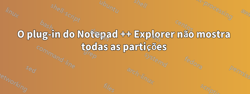 O plug-in do Notepad ++ Explorer não mostra todas as partições