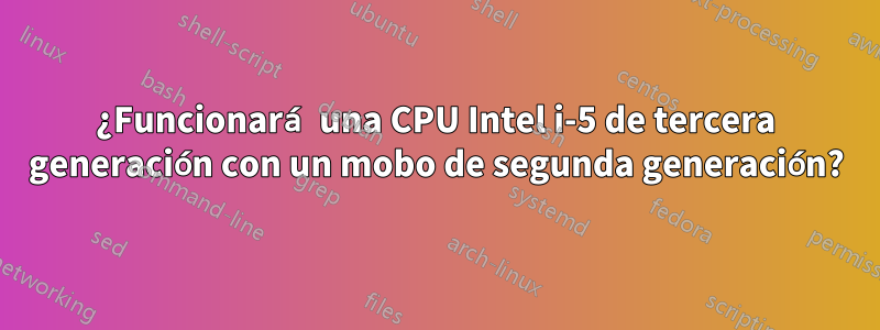 ¿Funcionará una CPU Intel i-5 de tercera generación con un mobo de segunda generación?