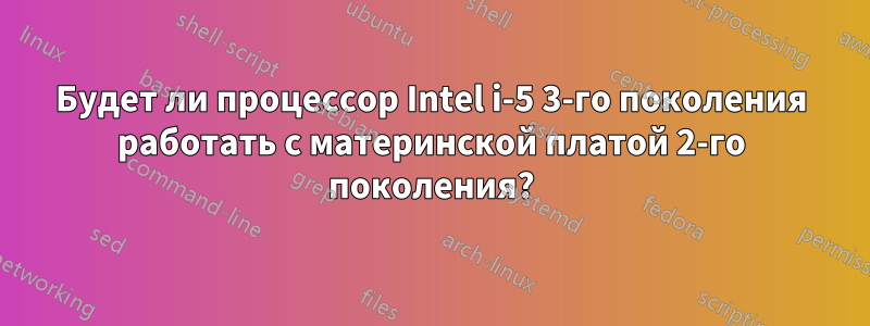 Будет ли процессор Intel i-5 3-го поколения работать с материнской платой 2-го поколения?