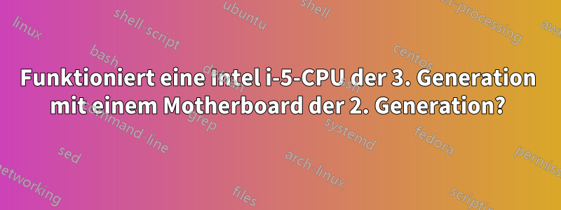 Funktioniert eine Intel i-5-CPU der 3. Generation mit einem Motherboard der 2. Generation?