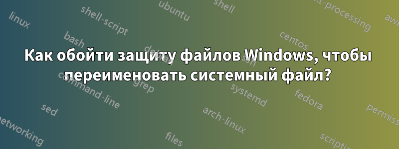 Как обойти защиту файлов Windows, чтобы переименовать системный файл?