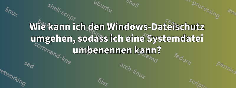 Wie kann ich den Windows-Dateischutz umgehen, sodass ich eine Systemdatei umbenennen kann?