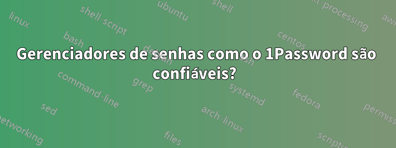 Gerenciadores de senhas como o 1Password são confiáveis?