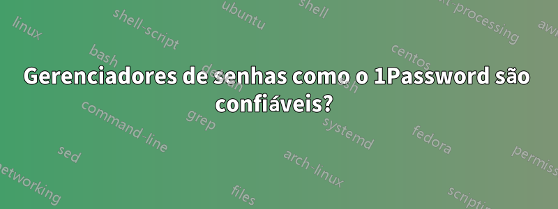 Gerenciadores de senhas como o 1Password são confiáveis? 