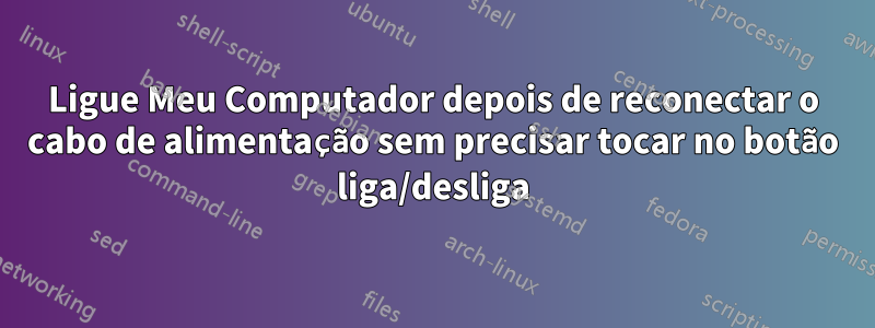 Ligue Meu Computador depois de reconectar o cabo de alimentação sem precisar tocar no botão liga/desliga