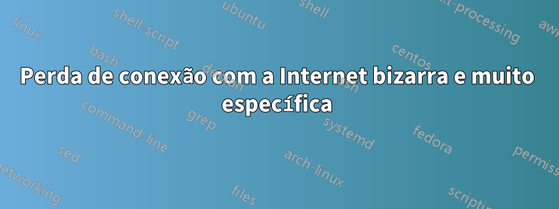 Perda de conexão com a Internet bizarra e muito específica