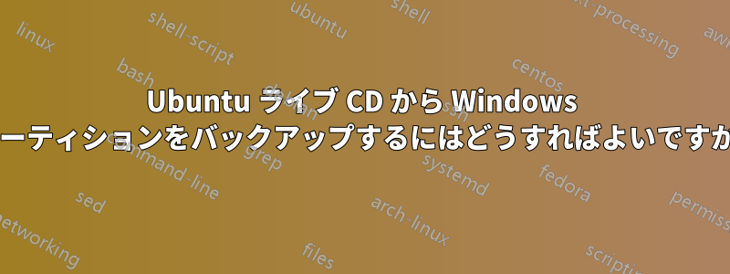 Ubuntu ライブ CD から Windows パーティションをバックアップするにはどうすればよいですか?