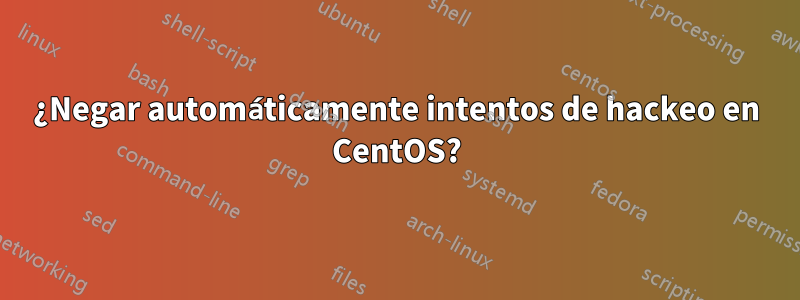 ¿Negar automáticamente intentos de hackeo en CentOS?