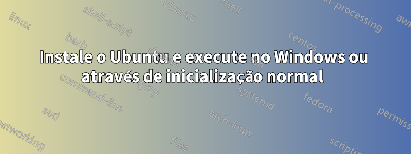 Instale o Ubuntu e execute no Windows ou através de inicialização normal 