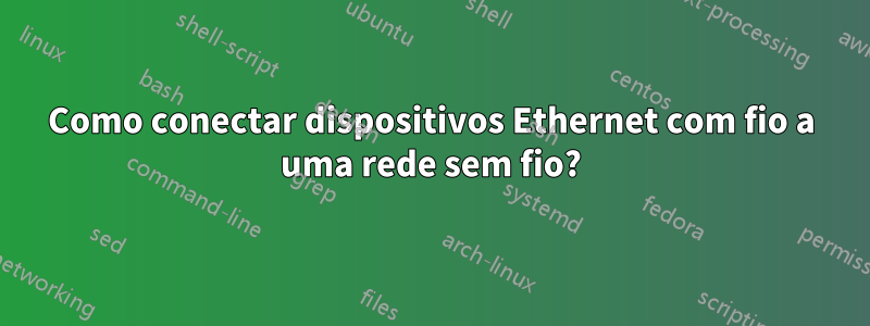 Como conectar dispositivos Ethernet com fio a uma rede sem fio?