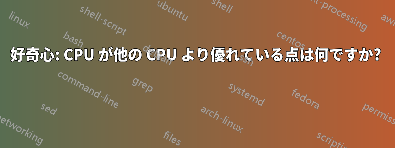 好奇心: CPU が他の CPU より優れている点は何ですか? 