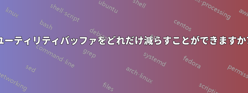 ユーティリティバッファをどれだけ減らすことができますか?