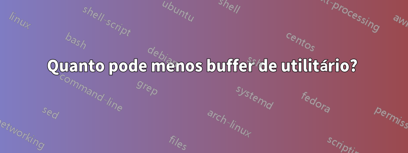 Quanto pode menos buffer de utilitário?