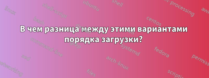 В чем разница между этими вариантами порядка загрузки?