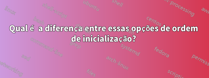 Qual é a diferença entre essas opções de ordem de inicialização?