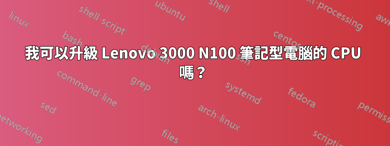 我可以升級 Lenovo 3000 N100 筆記型電腦的 CPU 嗎？