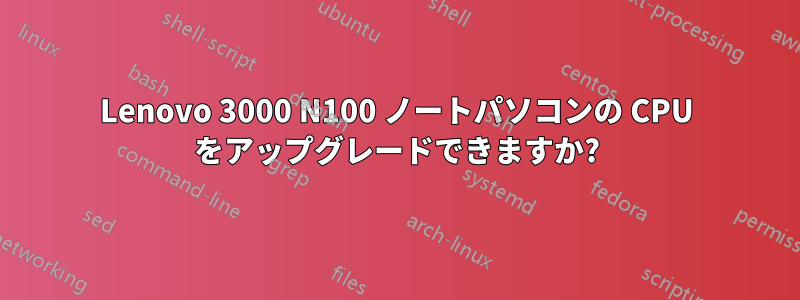 Lenovo 3000 N100 ノートパソコンの CPU をアップグレードできますか?