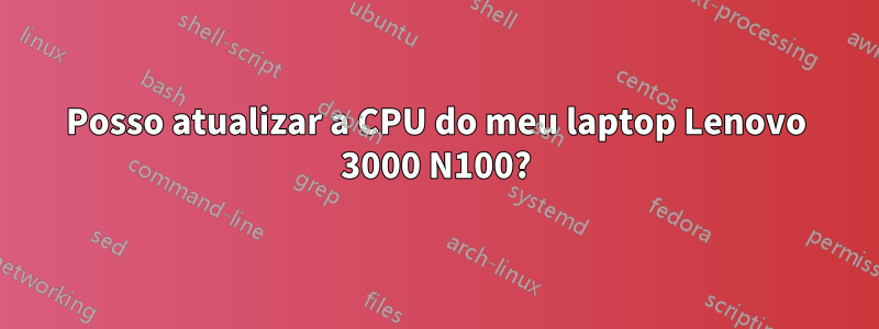 Posso atualizar a CPU do meu laptop Lenovo 3000 N100?