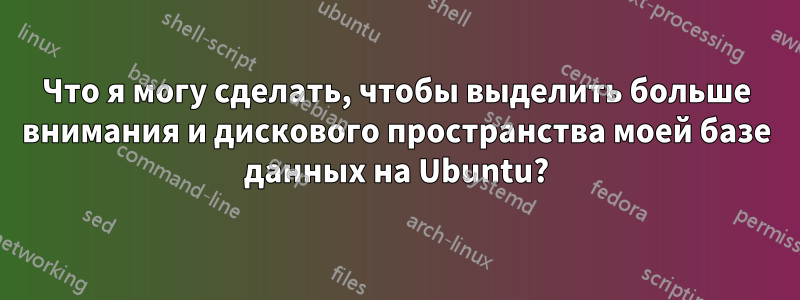 Что я могу сделать, чтобы выделить больше внимания и дискового пространства моей базе данных на Ubuntu?