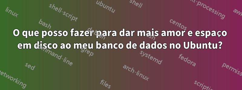 O que posso fazer para dar mais amor e espaço em disco ao meu banco de dados no Ubuntu?