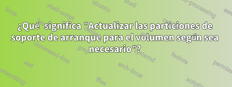 ¿Qué significa "Actualizar las particiones de soporte de arranque para el volumen según sea necesario"?