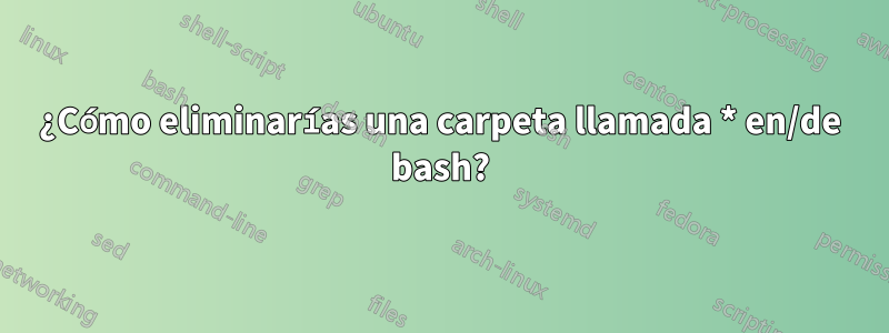 ¿Cómo eliminarías una carpeta llamada * en/de bash?