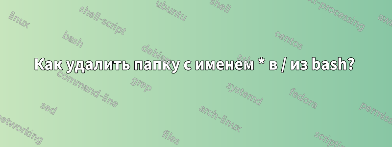 Как удалить папку с именем * в / из bash?