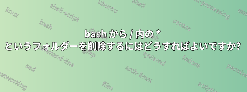 bash から / 内の * というフォルダーを削除するにはどうすればよいですか?