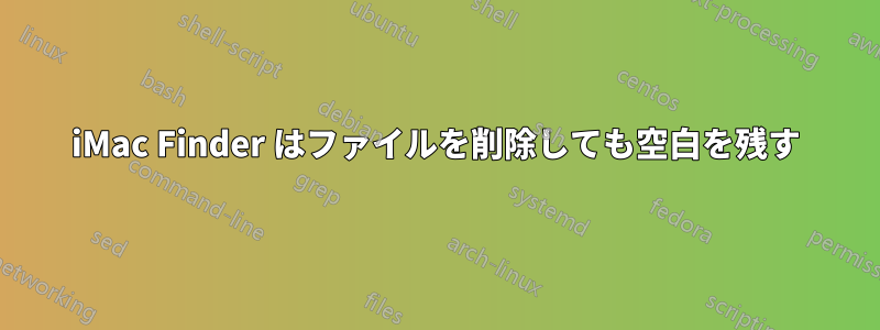 iMac Finder はファイルを削除しても空白を残す