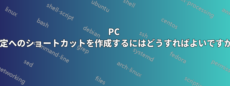 PC 設定へのショートカットを作成するにはどうすればよいですか?