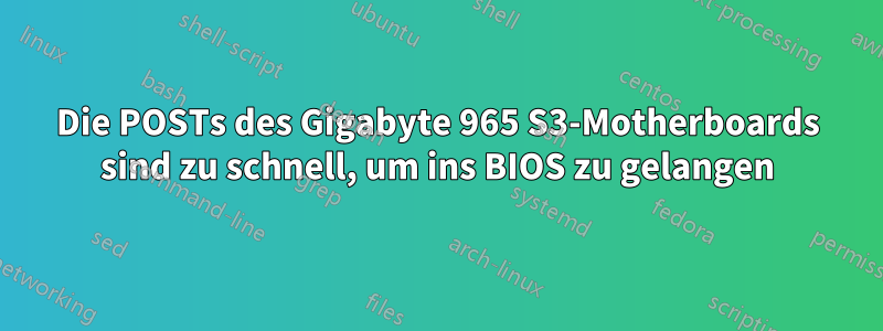 Die POSTs des Gigabyte 965 S3-Motherboards sind zu schnell, um ins BIOS zu gelangen